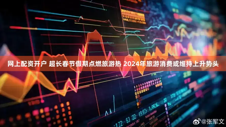网上配资开户 超长春节假期点燃旅游热 2024年旅游消费或维持上升势头