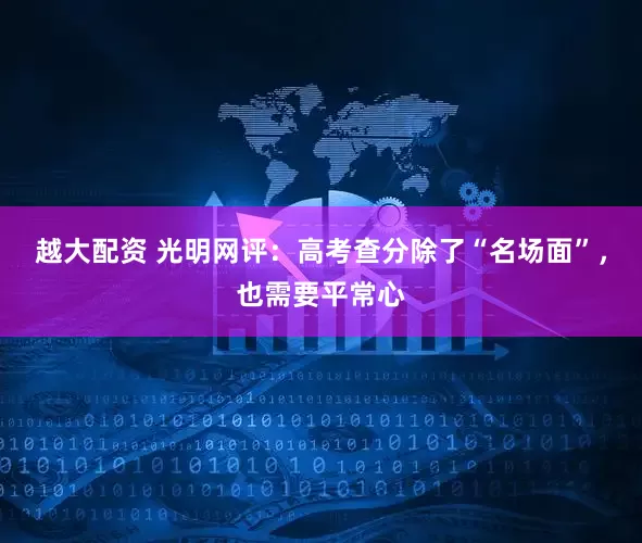 越大配资 光明网评：高考查分除了“名场面”，也需要平常心