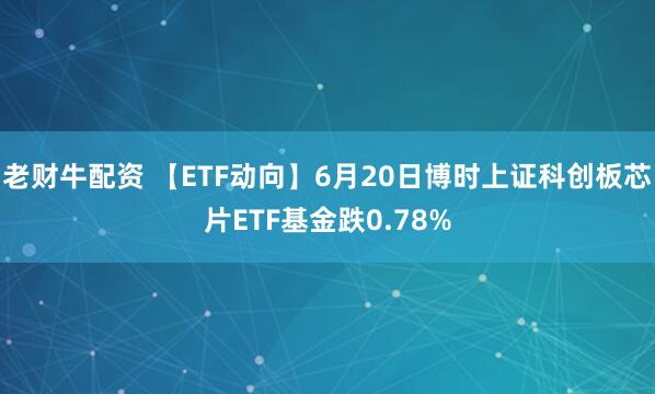 老财牛配资 【ETF动向】6月20日博时上证科创板芯片ETF基金跌0.78%