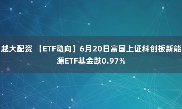 越大配资 【ETF动向】6月20日富国上证科创板新能源ETF基金跌0.97%