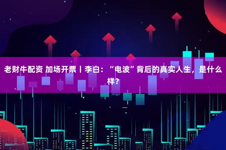 老财牛配资 加场开票丨李白：“电波”背后的真实人生，是什么样？