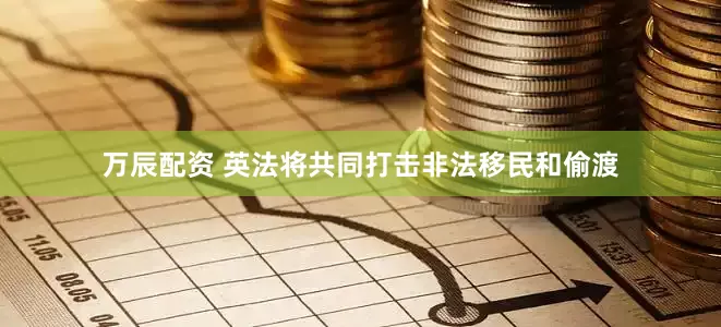 万辰配资 英法将共同打击非法移民和偷渡