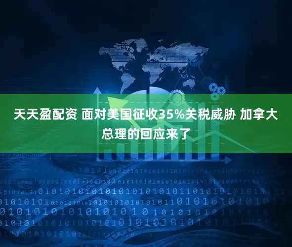 天天盈配资 面对美国征收35%关税威胁 加拿大总理的回应来了