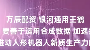 万辰配资 银河通用王鹤最新演讲：要善于运用合成数据 加速推动人形机器人新质生产力的大规模应用