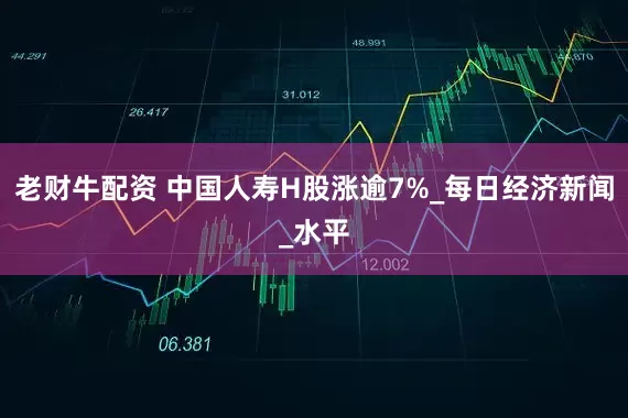老财牛配资 中国人寿H股涨逾7%_每日经济新闻_水平