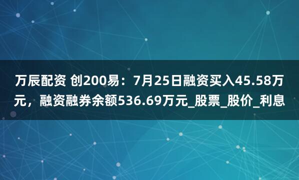 万辰配资 创200易：7月25日融资买入45.58万元，融资融券余额536.69万元_股票_股价_利息