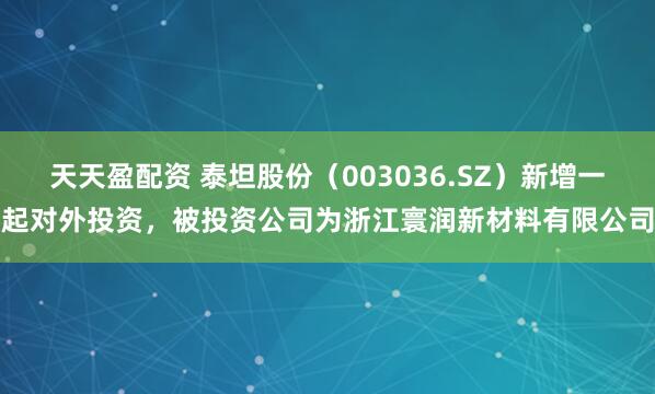 天天盈配资 泰坦股份（003036.SZ）新增一起对外投资，被投资公司为浙江寰润新材料有限公司