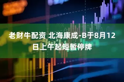 老财牛配资 北海康成-B于8月12日上午起短暂停牌