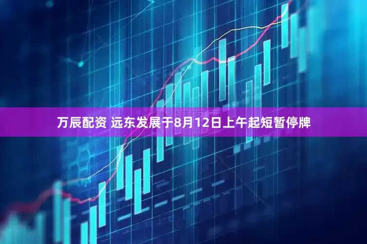 万辰配资 远东发展于8月12日上午起短暂停牌