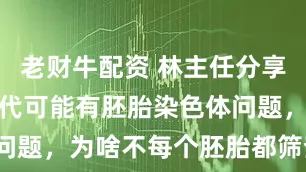 老财牛配资 林主任分享：选一代二代可能有胚胎染色体问题，为啥不每个胚胎都筛查一下？