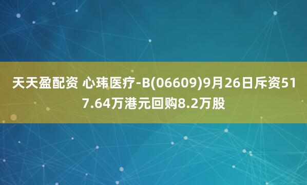 天天盈配资 心玮医疗-B(06609)9月26日斥资517.64万港元回购8.2万股