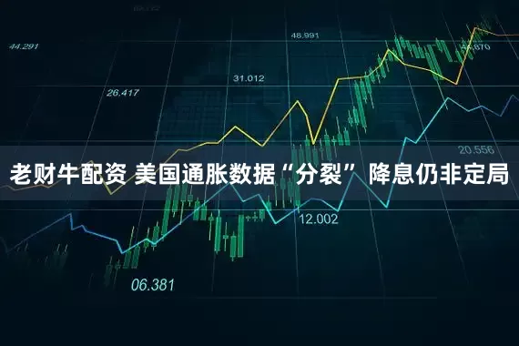 老财牛配资 美国通胀数据“分裂” 降息仍非定局