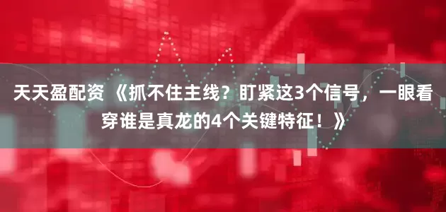 天天盈配资 《抓不住主线？盯紧这3个信号，一眼看穿谁是真龙的4个关键特征！》