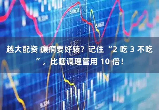 越大配资 癫痫要好转？记住 “2 吃 3 不吃”，比瞎调理管用 10 倍！