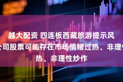 越大配资 四连板西藏旅游提示风险：公司股票可能存在市场情绪过热、非理性炒作