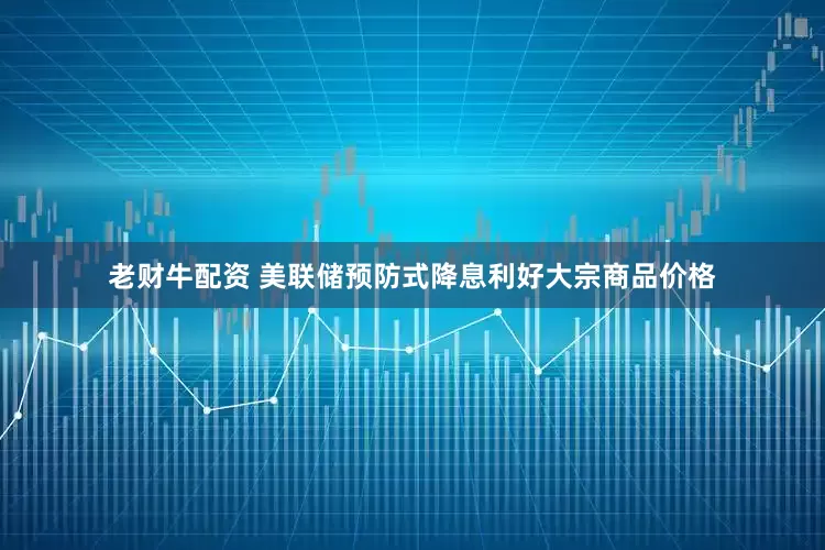 老财牛配资 美联储预防式降息利好大宗商品价格