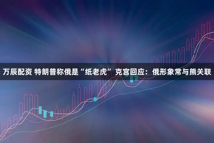 万辰配资 特朗普称俄是“纸老虎” 克宫回应：俄形象常与熊关联