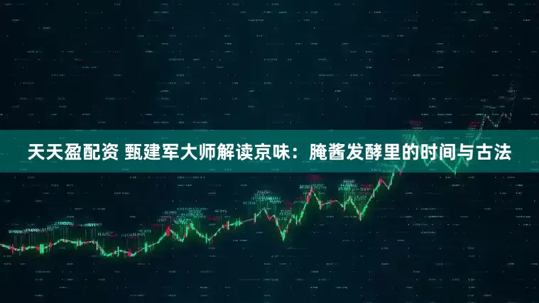 天天盈配资 甄建军大师解读京味：腌酱发酵里的时间与古法