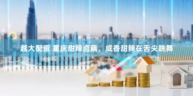 越大配资 重庆甜辣卤藕，咸香甜辣在舌尖跳舞