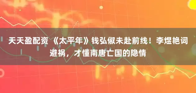 天天盈配资 《太平年》钱弘俶未赴前线！李煜艳词避祸，才懂南唐亡国的隐情